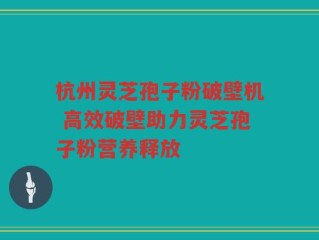 杭州灵芝孢子粉破壁机 高效破壁助力灵芝孢子粉营养释放