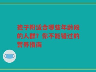 孢子粉适合哪些年龄段的人群？你不能错过的营养指南