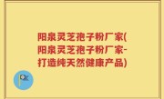阳泉灵芝孢子粉厂家(阳泉灵芝孢子粉厂家-打造纯天然健康产品)