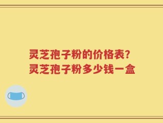 灵芝孢子粉的价格表？灵芝孢子粉多少钱一盒