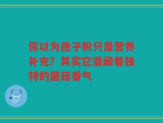 你以为孢子粉只是营养补充？其实它潜藏着独特的菌菇香气
