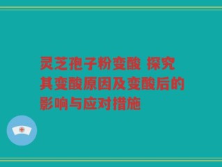 灵芝孢子粉变酸 探究其变酸原因及变酸后的影响与应对措施