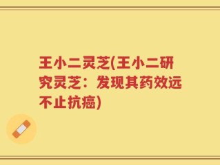王小二灵芝(王小二研究灵芝：发现其药效远不止抗癌)
