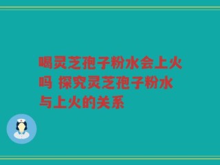喝灵芝孢子粉水会上火吗 探究灵芝孢子粉水与上火的关系