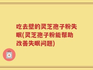 吃去壁的灵芝孢子粉失眠(灵芝孢子粉能帮助改善失眠问题)
