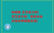 卵磷脂 灵芝孢子粉(灵芝孢子粉：提高身体代谢的卵磷脂来源)