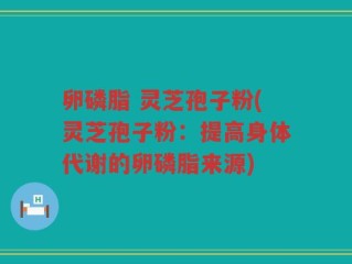 卵磷脂 灵芝孢子粉(灵芝孢子粉：提高身体代谢的卵磷脂来源)