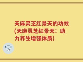 天麻灵芝红景天的功效(天麻灵芝红景天：助力养生增强体质)