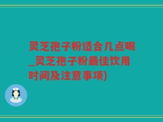 灵芝孢子粉适合几点喝_灵芝孢子粉最佳饮用时间及注意事项)