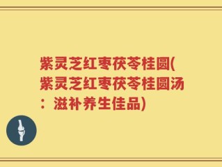 紫灵芝红枣茯苓桂圆(紫灵芝红枣茯苓桂圆汤：滋补养生佳品)
