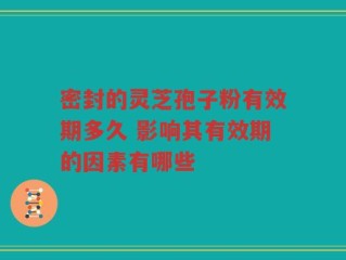 密封的灵芝孢子粉有效期多久 影响其有效期的因素有哪些