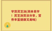 学煲灵芝汤(简单易学！灵芝汤煲法分享，营养丰富健康又美味)