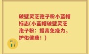 破壁灵芝孢子粉小蓝帽标志(小蓝帽破壁灵芝孢子粉：提高免疫力，护佑健康！)