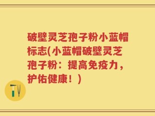 破壁灵芝孢子粉小蓝帽标志(小蓝帽破壁灵芝孢子粉：提高免疫力，护佑健康！)