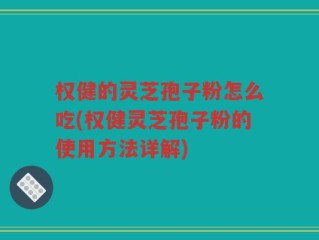 权健的灵芝孢子粉怎么吃(权健灵芝孢子粉的使用方法详解)