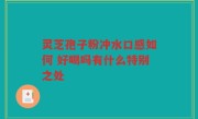 灵芝孢子粉冲水口感如何 好喝吗有什么特别之处