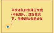 中秋送礼野生灵芝文案(中秋送礼，选野生灵芝，健康送给亲朋好友)