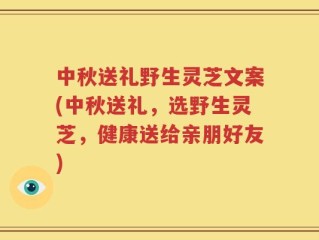 中秋送礼野生灵芝文案(中秋送礼，选野生灵芝，健康送给亲朋好友)