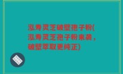 泓寿灵芝破壁孢子粉(泓寿灵芝孢子粉来袭，破壁萃取更纯正)