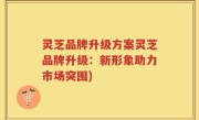 灵芝品牌升级方案灵芝品牌升级：新形象助力市场突围)