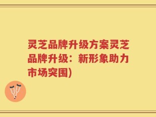 灵芝品牌升级方案灵芝品牌升级：新形象助力市场突围)