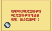 咳嗽可以喝灵芝孢子粉吗(灵芝孢子粉可缓解咳嗽，适合饮用吗？)