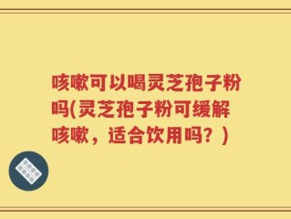 咳嗽可以喝灵芝孢子粉吗(灵芝孢子粉可缓解咳嗽，适合饮用吗？)