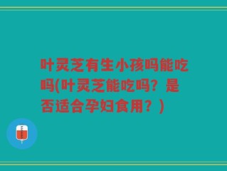 叶灵芝有生小孩吗能吃吗(叶灵芝能吃吗？是否适合孕妇食用？)