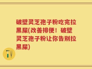 破壁灵芝孢子粉吃完拉黑屎(改善排便！破壁灵芝孢子粉让你告别拉黑屎)