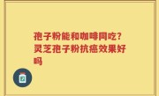 孢子粉能和咖啡同吃？灵芝孢子粉抗癌效果好吗