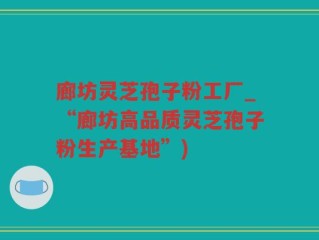 廊坊灵芝孢子粉工厂_“廊坊高品质灵芝孢子粉生产基地”)