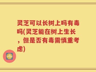 灵芝可以长树上吗有毒吗(灵芝能在树上生长，但是否有毒需慎重考虑)