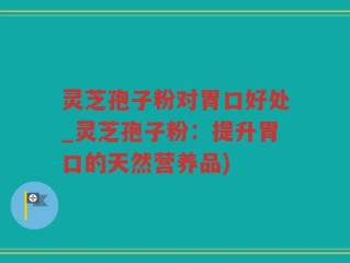 灵芝孢子粉对胃口好处_灵芝孢子粉：提升胃口的天然营养品)