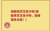 御医牌灵芝孢子粉(御医牌灵芝孢子粉，健康强身必备！)