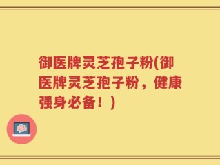 御医牌灵芝孢子粉(御医牌灵芝孢子粉，健康强身必备！)