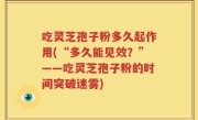 吃灵芝孢子粉多久起作用(“多久能见效？”——吃灵芝孢子粉的时间突破迷雾)
