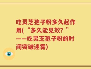 吃灵芝孢子粉多久起作用(“多久能见效？”——吃灵芝孢子粉的时间突破迷雾)