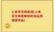 人参灵芝蜂蜜酒(人参灵芝蜂蜜酿制的高品质保健饮品)