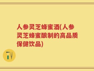 人参灵芝蜂蜜酒(人参灵芝蜂蜜酿制的高品质保健饮品)