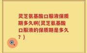 灵芝氨基酸口服液保质期多久啊(灵芝氨基酸口服液的保质期是多久？)
