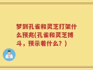 梦到孔雀和灵芝打架什么预兆(孔雀和灵芝搏斗，预示着什么？)