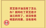 灵芝孢子油没用了怎么办？我妈吃了灵芝孢子油三四天了，说没有很明显的效果，没有用吗