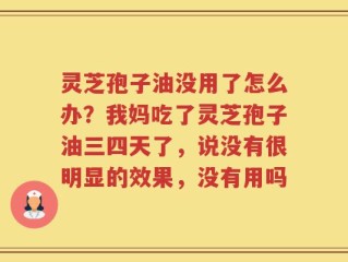 灵芝孢子油没用了怎么办？我妈吃了灵芝孢子油三四天了，说没有很明显的效果，没有用吗