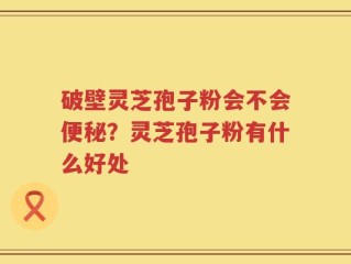 破壁灵芝孢子粉会不会便秘？灵芝孢子粉有什么好处