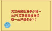 灵芝美国批发多少钱一公斤(灵芝美国批发价格一公斤是多少？)