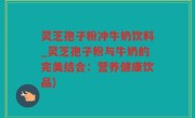 灵芝孢子粉冲牛奶饮料_灵芝孢子粉与牛奶的完美结合：营养健康饮品)