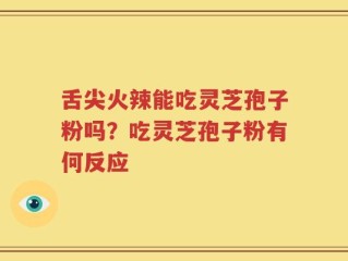舌尖火辣能吃灵芝孢子粉吗？吃灵芝孢子粉有何反应