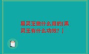 黑灵芝做什么用的(黑灵芝有什么功效？)