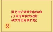 灵芝吊炉烧烤的做法窍门(灵芝烤肉大秘密：吊炉烤出完美口感)