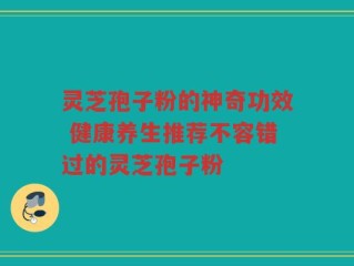 灵芝孢子粉的神奇功效 健康养生推荐不容错过的灵芝孢子粉